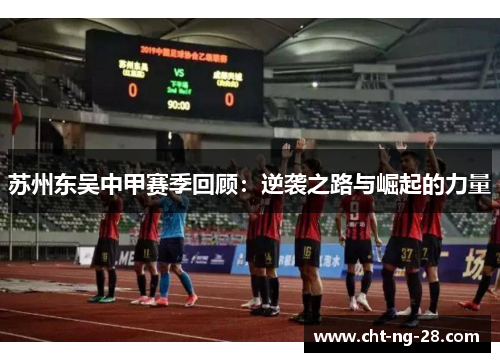 苏州东吴中甲赛季回顾:逆袭之路与崛起的力量 苏州东吴中甲赛季回顾:逆袭之路与崛起的力量