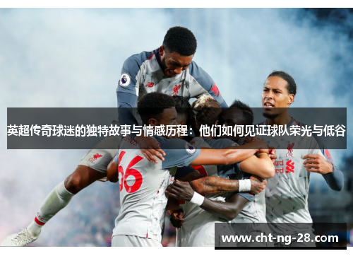 英超传奇球迷的独特故事与情感历程:他们如何见证球队荣光与低谷 英超传奇球迷的独特故事与情感历程:他们如何见证球队荣光与低谷
