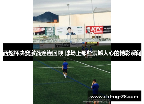西超杯决赛激战连连回顾 球场上那些震撼人心的精彩瞬间