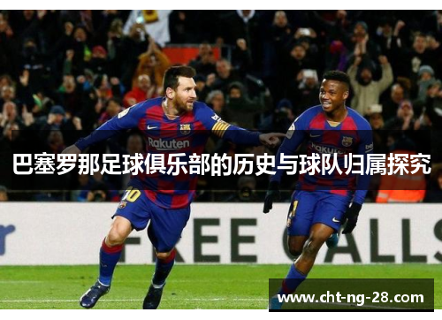 巴塞罗那足球俱乐部的历史与球队归属探究 巴塞罗那足球俱乐部的历史与球队归属探究
