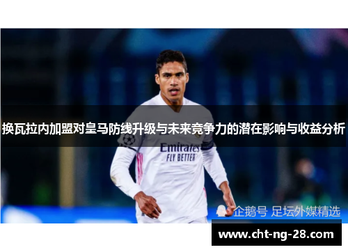 换瓦拉内加盟对皇马防线升级与未来竞争力的潜在影响与收益分析 换瓦拉内加盟对皇马防线升级与未来竞争力的潜在影响与收益分析