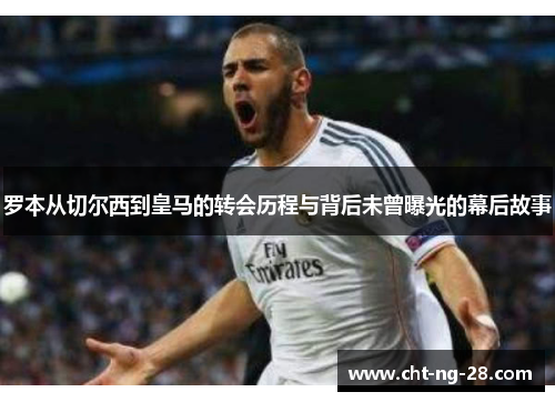 罗本从切尔西到皇马的转会历程与背后未曾曝光的幕后故事 罗本从切尔西到皇马的转会历程与背后未曾曝光的幕后故事