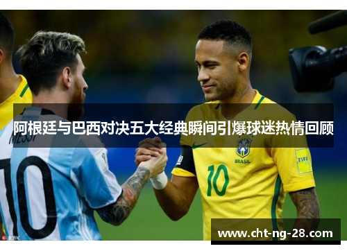 阿根廷与巴西对决五大经典瞬间引爆球迷热情回顾 阿根廷与巴西对决五大经典瞬间引爆球迷热情回顾