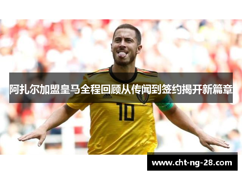 阿扎尔加盟皇马全程回顾从传闻到签约揭开新篇章 阿扎尔加盟皇马全程回顾从传闻到签约揭开新篇章