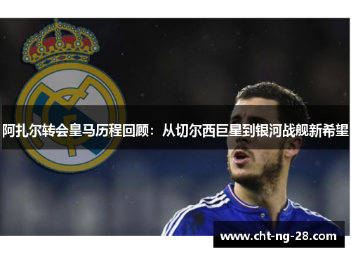 阿扎尔转会皇马历程回顾:从切尔西巨星到银河战舰新希望 阿扎尔转会皇马历程回顾:从切尔西巨星到银河战舰新希望
