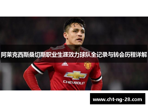 阿莱克西斯桑切斯职业生涯效力球队全记录与转会历程详解 阿莱克西斯桑切斯职业生涯效力球队全记录与转会历程详解
