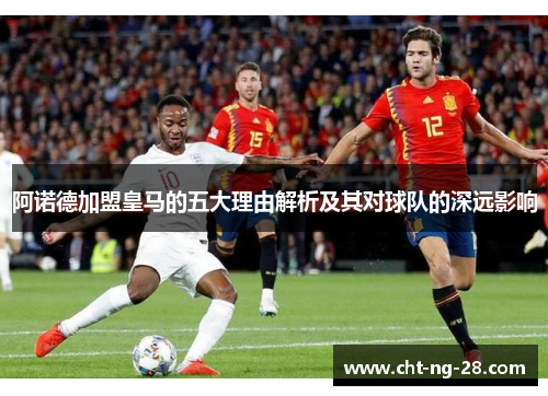 阿诺德加盟皇马的五大理由解析及其对球队的深远影响 阿诺德加盟皇马的五大理由解析及其对球队的深远影响