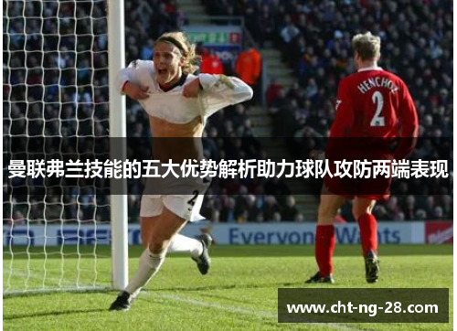 曼联弗兰技能的五大优势解析助力球队攻防两端表现