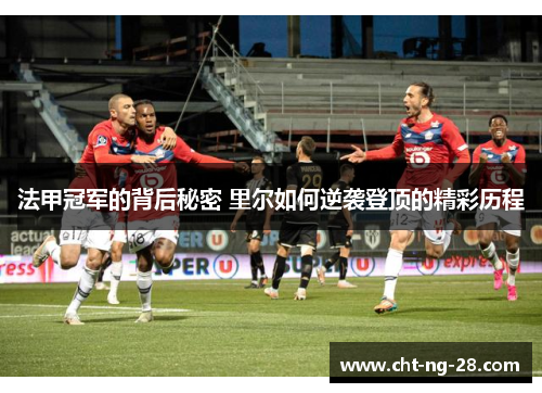 法甲冠军的背后秘密 里尔如何逆袭登顶的精彩历程 法甲冠军的背后秘密 里尔如何逆袭登顶的精彩历程