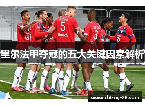 里尔法甲夺冠的五大关键因素解析 里尔法甲夺冠的五大关键因素解析