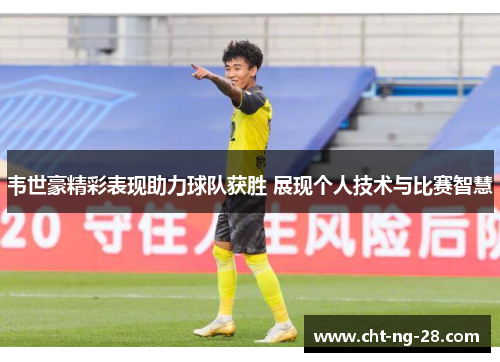 韦世豪精彩表现助力球队获胜 展现个人技术与比赛智慧