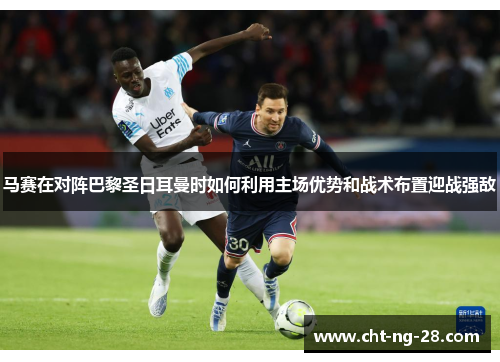 马赛在对阵巴黎圣日耳曼时如何利用主场优势和战术布置迎战强敌 马赛在对阵巴黎圣日耳曼时如何利用主场优势和战术布置迎战强敌