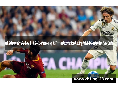 莫德里奇在场上核心作用分析与他对球队攻防转换的独特影响