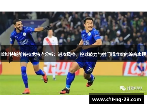 莱斯特城前锋技术特点分析：进攻风格、控球能力与射门精准度的综合表现