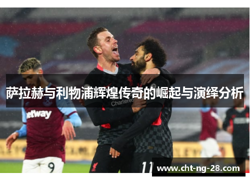 萨拉赫与利物浦辉煌传奇的崛起与演绎分析 萨拉赫与利物浦辉煌传奇的崛起与演绎分析