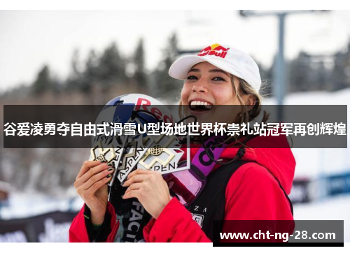 谷爱凌勇夺自由式滑雪U型场地世界杯崇礼站冠军再创辉煌 谷爱凌勇夺自由式滑雪U型场地世界杯崇礼站冠军再创辉煌