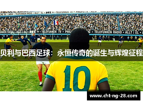 贝利与巴西足球:永恒传奇的诞生与辉煌征程 贝利与巴西足球:永恒传奇的诞生与辉煌征程