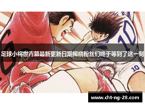 足球小将世青篇最新更新日期揭晓粉丝们终于等到了这一刻 足球小将世青篇最新更新日期揭晓粉丝们终于等到了这一刻