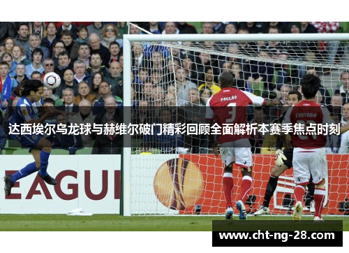达西埃尔乌龙球与赫维尔破门精彩回顾全面解析本赛季焦点时刻 达西埃尔乌龙球与赫维尔破门精彩回顾全面解析本赛季焦点时刻