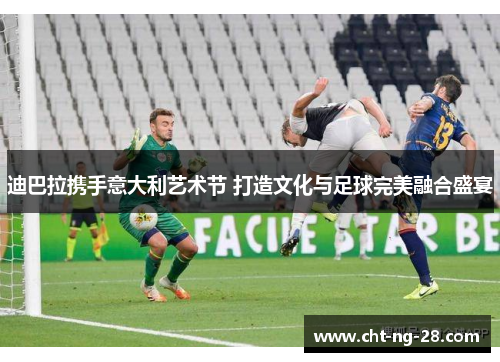 迪巴拉携手意大利艺术节 打造文化与足球完美融合盛宴 迪巴拉携手意大利艺术节 打造文化与足球完美融合盛宴