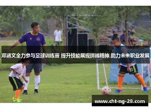 邓涵文全力参与足球训练营 提升技能展现拼搏精神 助力未来职业发展 邓涵文全力参与足球训练营 提升技能展现拼搏精神 助力未来职业发展