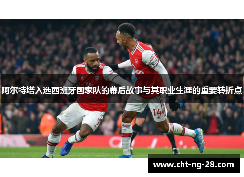 阿尔特塔入选西班牙国家队的幕后故事与其职业生涯的重要转折点