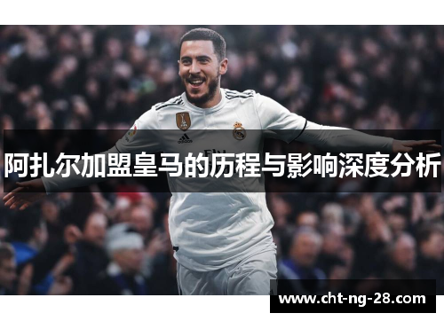 阿扎尔加盟皇马的历程与影响深度分析 阿扎尔加盟皇马的历程与影响深度分析