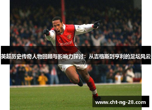 英超历史传奇人物回顾与影响力探讨:从吉格斯到亨利的足坛风云 英超历史传奇人物回顾与影响力探讨:从吉格斯到亨利的足坛风云