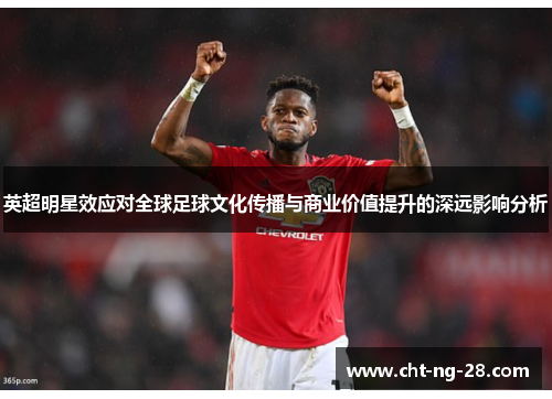 英超明星效应对全球足球文化传播与商业价值提升的深远影响分析
