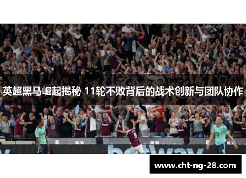 英超黑马崛起揭秘 11轮不败背后的战术创新与团队协作 英超黑马崛起揭秘 11轮不败背后的战术创新与团队协作