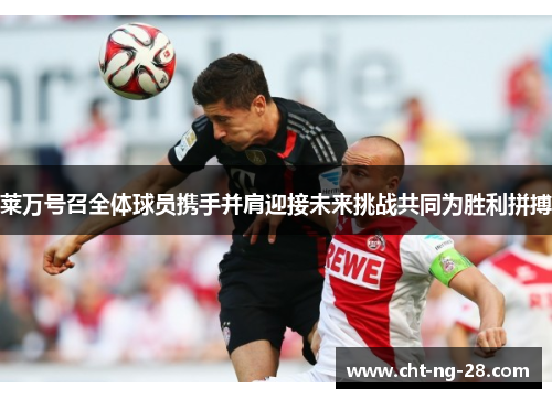 莱万号召全体球员携手并肩迎接未来挑战共同为胜利拼搏 莱万号召全体球员携手并肩迎接未来挑战共同为胜利拼搏