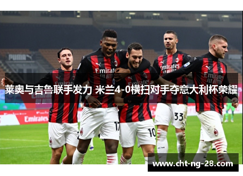 莱奥与吉鲁联手发力 米兰4-0横扫对手夺意大利杯荣耀 莱奥与吉鲁联手发力 米兰4-0横扫对手夺意大利杯荣耀