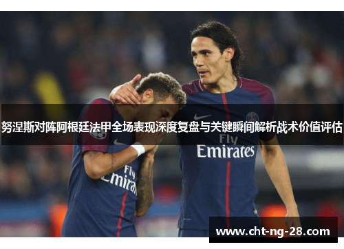 努涅斯对阵阿根廷法甲全场表现深度复盘与关键瞬间解析战术价值评估