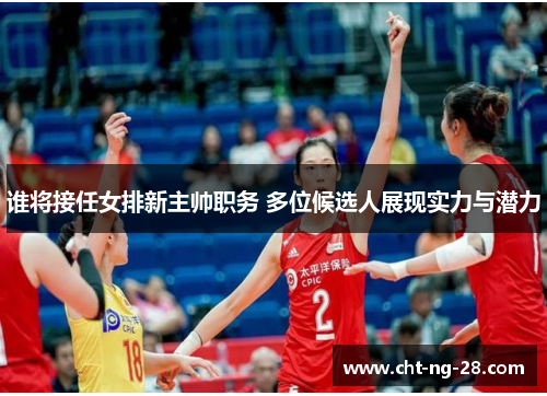 谁将接任女排新主帅职务 多位候选人展现实力与潜力