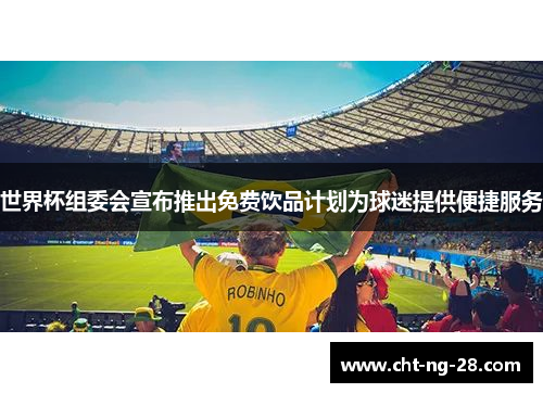 世界杯组委会宣布推出免费饮品计划为球迷提供便捷服务 世界杯组委会宣布推出免费饮品计划为球迷提供便捷服务