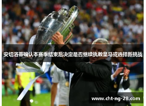 安切洛蒂确认本赛季结束后决定是否继续执教皇马或选择新挑战