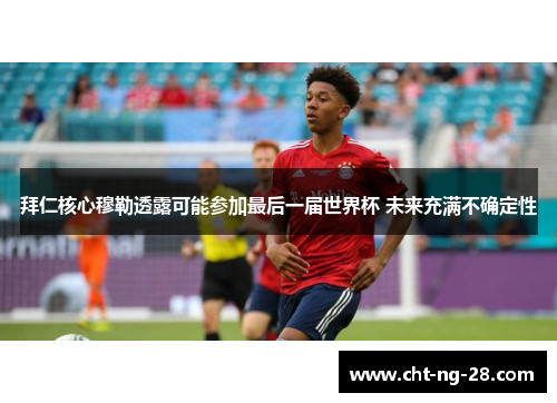 拜仁核心穆勒透露可能参加最后一届世界杯 未来充满不确定性