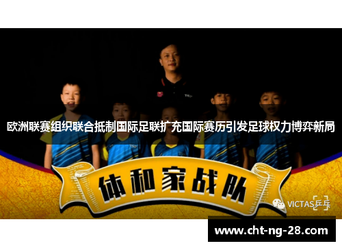 欧洲联赛组织联合抵制国际足联扩充国际赛历引发足球权力博弈新局 欧洲联赛组织联合抵制国际足联扩充国际赛历引发足球权力博弈新局