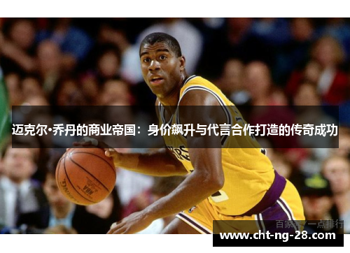 迈克尔·乔丹的商业帝国:身价飙升与代言合作打造的传奇成功 迈克尔·乔丹的商业帝国:身价飙升与代言合作打造的传奇成功