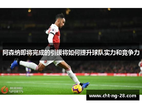 阿森纳即将完成的引援将如何提升球队实力和竞争力 阿森纳即将完成的引援将如何提升球队实力和竞争力