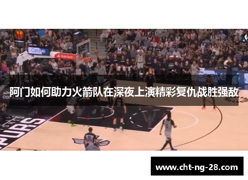 阿门如何助力火箭队在深夜上演精彩复仇战胜强敌 阿门如何助力火箭队在深夜上演精彩复仇战胜强敌