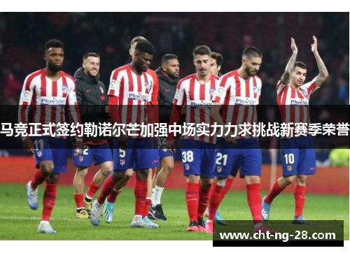 马竞正式签约勒诺尔芒加强中场实力力求挑战新赛季荣誉 马竞正式签约勒诺尔芒加强中场实力力求挑战新赛季荣誉