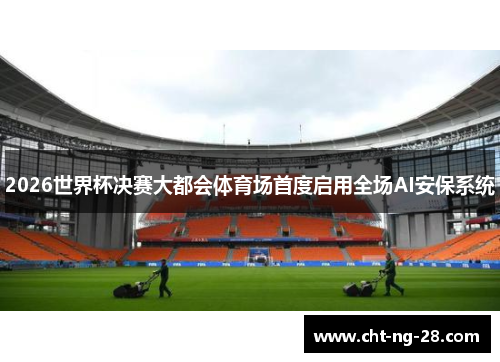 2026世界杯决赛大都会体育场首度启用全场AI安保系统 2026世界杯决赛大都会体育场首度启用全场AI安保系统