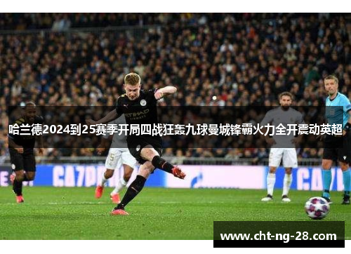 哈兰德2024到25赛季开局四战狂轰九球曼城锋霸火力全开震动英超 哈兰德2024到25赛季开局四战狂轰九球曼城锋霸火力全开震动英超